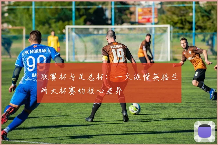 联赛杯与足总杯：一文读懂英格兰两大杯赛的核心差异
