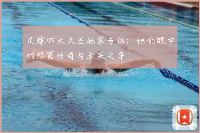 足球四大天王独家专访：他们眼中的绿茵传奇与未来之争