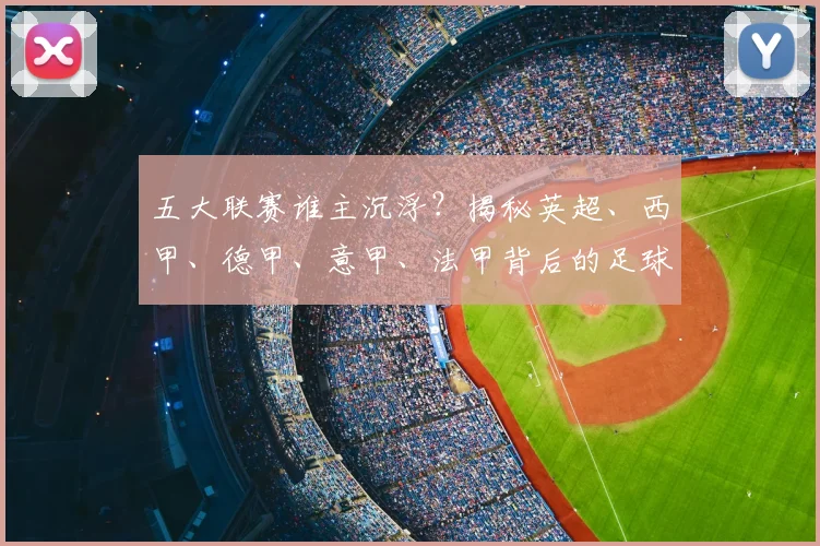 五大联赛谁主沉浮？揭秘英超、西甲、德甲、意甲、法甲背后的足球江湖