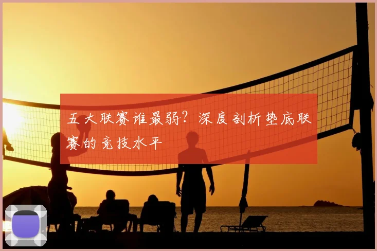 五大联赛谁最弱？深度剖析垫底联赛的竞技水平