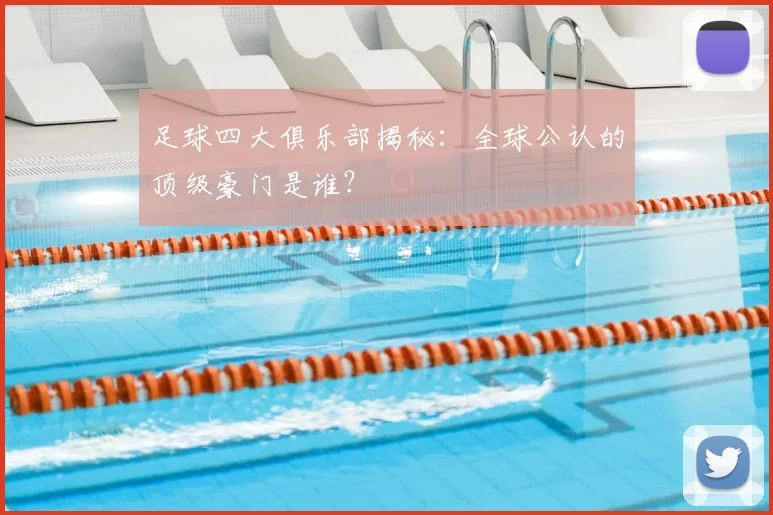 足球四大俱乐部揭秘：全球公认的顶级豪门是谁？