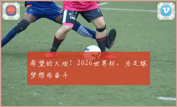 希望的火炬！2026世界杯，为足球梦想而奋斗