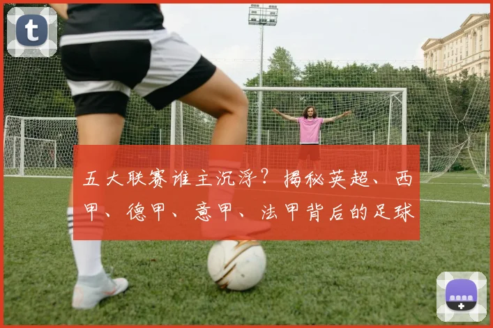 五大联赛谁主沉浮？揭秘英超、西甲、德甲、意甲、法甲背后的足球江湖