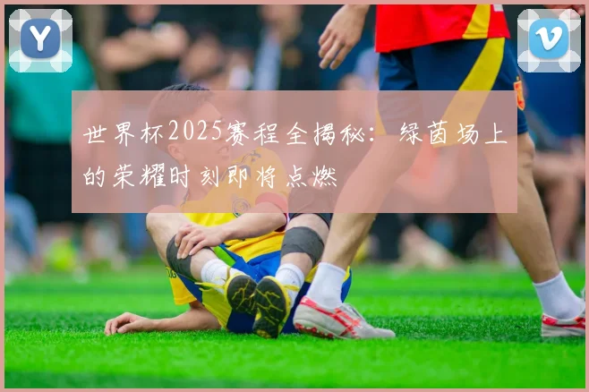 世界杯2025赛程全揭秘：绿茵场上的荣耀时刻即将点燃