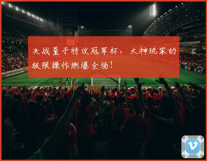 决战量子特攻冠军杯，大神玩家的极限操作燃爆全场！