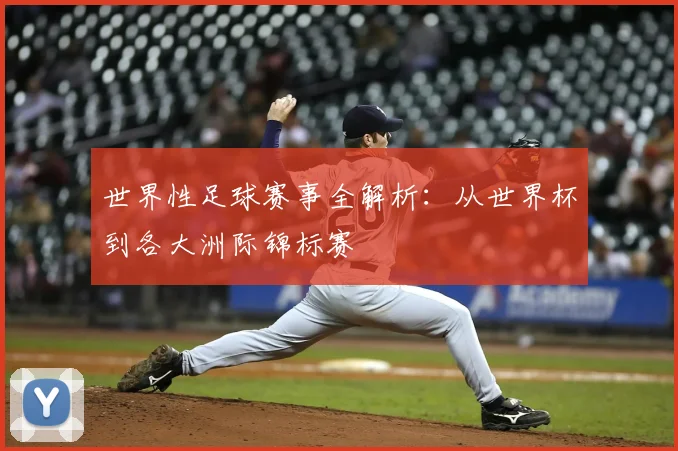 世界性足球赛事全解析：从世界杯到各大洲际锦标赛