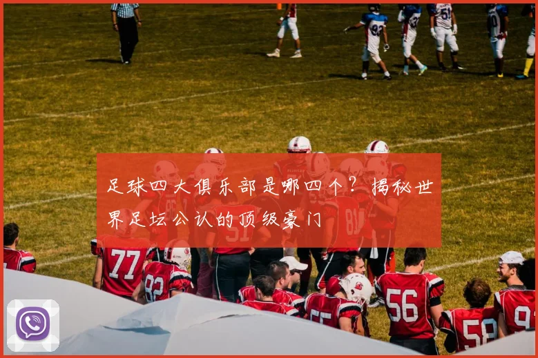 足球四大俱乐部是哪四个？揭秘世界足坛公认的顶级豪门