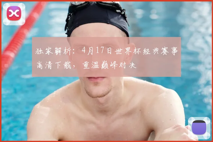 独家解析：4月17日世界杯经典赛事高清下载，重温巅峰对决